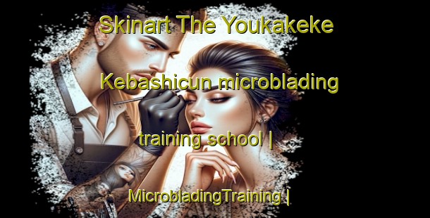Skinart The Youkakeke Kebashicun microblading training school | MicrobladingTraining | MicrobladingClasses | SkinartTraining-China